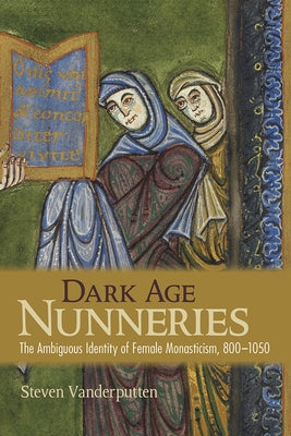 Dark Age Nunneries: The Ambiguous Identity of Female Monasticism, 800-1050 by Vanderputten, Steven