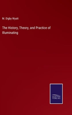 The History, Theory, and Practice of Illuminating by Wyatt, M. Digby