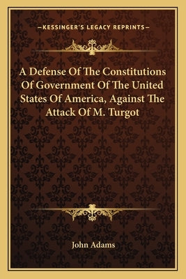 A Defense Of The Constitutions Of Government Of The United States Of America, Against The Attack Of M. Turgot by Adams, John