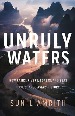 Unruly Waters: How Rains, Rivers, Coasts, and Seas Have Shaped Asia's History by Amrith, Sunil