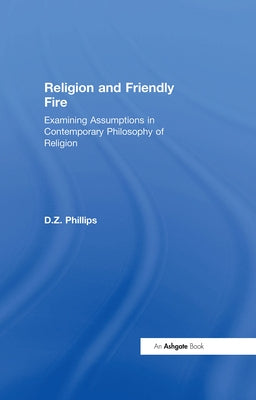 Religion and Friendly Fire: Examining Assumptions in Contemporary Philosophy of Religion: The Vonhoff Lectures and Seminars, University of Groningen, by Phillips, D. Z.