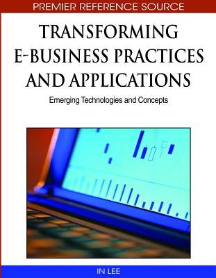 Transforming E-Business Practices and Applications: Emerging Technologies and Concepts by Lee, In