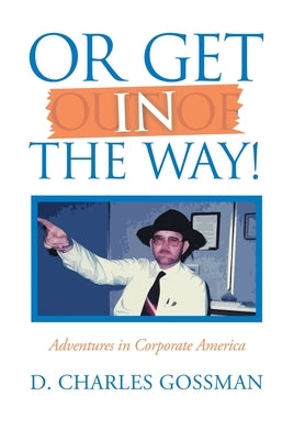 Or Get in the Way!: Adventures in Corporate America by Gossman, D. Charles