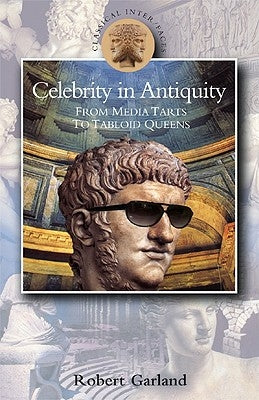 Celebrity in Antiquity: From Media Tarts to Tabloid Queens by Garland, Robert