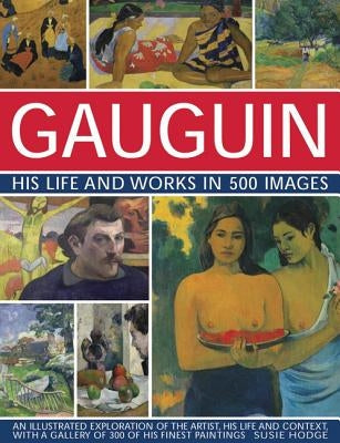 Gauguin: His Life & Works in 500 Images: An Illustrated Exploration of the Artist, His Life and Context, with a Gallery of 300 of His Finest Paintings by Hodge, Susie