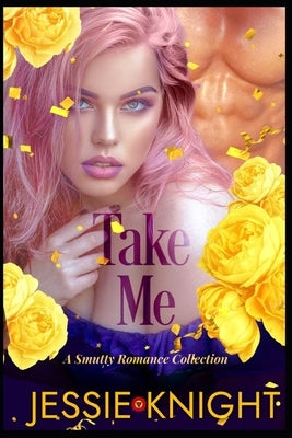 Take Me: A Smutty Romance Collection, Smutty Short Reads, Smutty Novellas, Smutty Quick Reads, by Knight, Jessie
