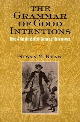 The Grammar of Good Intentions: Race and the Antebellum Culture of Benevolence by Ryan, Susan M.