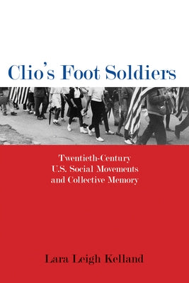 Clio's Foot Soldiers: Twentieth-Century U.S. Social Movements and Collective Memory by Kelland, Lara Leigh