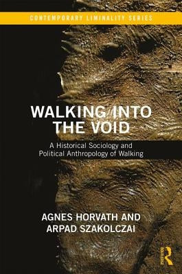 Walking Into the Void: A Historical Sociology and Political Anthropology of Walking by Szakolczai, Arpad