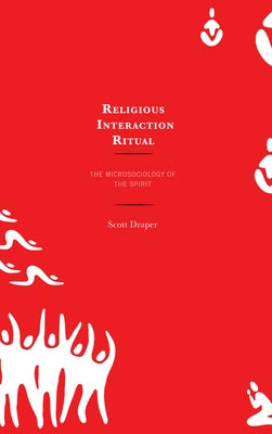 Religious Interaction Ritual: The Microsociology of the Spirit by Draper, Scott