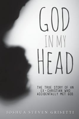 God In My Head: The true story of an ex-Christian who accidentally met God. by Grisetti, Joshua Steven