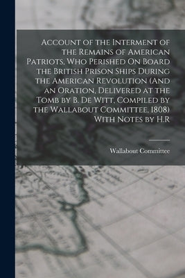 Account of the Interment of the Remains of American Patriots, Who Perished On Board the British Prison Ships During the American Revolution (And an Or by Wallabout Committee