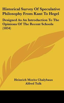 Historical Survey Of Speculative Philosophy From Kant To Hegel: Designed As An Introduction To The Opinions Of The Recent Schools (1854) by Chalybaus, Heinrich Moritz