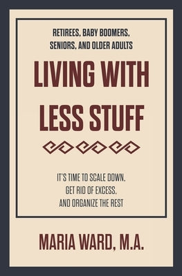 Living With Less Stuff: It's Time to Scale Down, Get Rid of Excess, and Organize the Rest by Ward, Maria