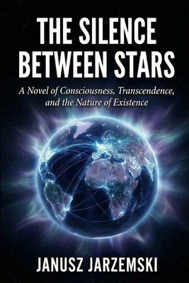 The Silence Between Stars: A Novel of Consciousness, Transcendence and the Nature of Existence by Jarzemski, Janusz