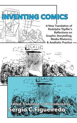 Inventing Comics: A New Translation of Rodolphe Töpffer's Reflections on Graphic Storytelling, Media Rhetorics, and Aesthetic Practice by Töpffer, Rodolphe