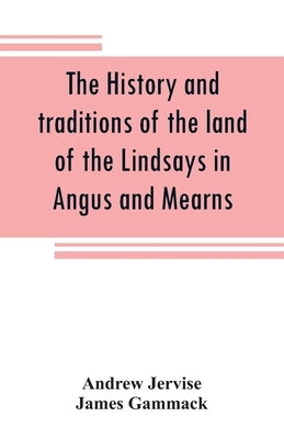 The history and traditions of the land of the Lindsays in Angus and Mearns, with notices of Alyth and Meigle by Jervise, Andrew