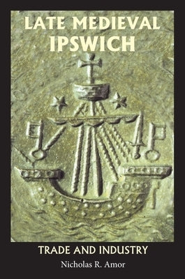 Late Medieval Ipswich: Trade and Industry by Amor, Nicholas R.