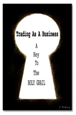 Trading as a business: A Key To The HOLY GRAIL by Anthony, C.