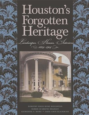 Houston's Forgotten Heritage: Landscape, Houses, Interiors, 1824-1914 by Knox Howe Houghton, Dorothy