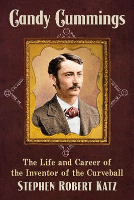 Candy Cummings: The Life and Career of the Inventor of the Curveball by Katz, Stephen Robert