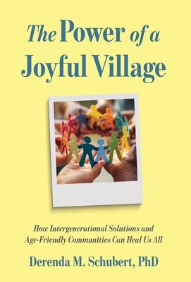 The Power of a Joyful Village: How Intergenerational Solutions and Age-Friendly Communities Can Heal Us All by Schubert, Derenda