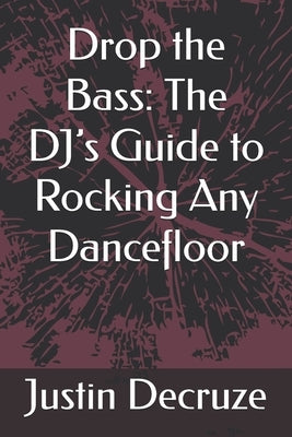 Drop the Bass: The DJ's Guide to Rocking Any Dancefloor by Decruze, Justin
