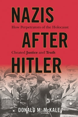 Nazis after Hitler: How Perpetrators of the Holocaust Cheated Justice and Truth by McKale, Donald M.