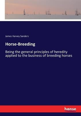 Horse-Breeding: Being the general principles of heredity applied to the business of breeding horses by Sanders, James Harvey