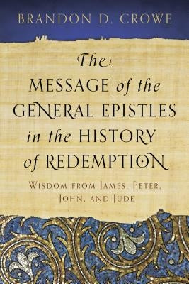 The Message of the General Epistles in the History of Redemption: Wisdom from James, Peter, John, and Jude by Crowe, Brandon D.