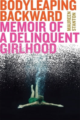 Body Leaping Backward: Memoir of a Delinquent Girlhood by Stanton, Maureen