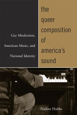 The Queer Composition of America's Sound: Gay Modernists, American Music, and National Identity by Hubbs, Nadine