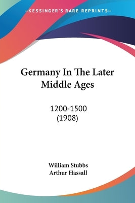 Germany In The Later Middle Ages: 1200-1500 (1908) by Stubbs, William