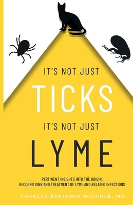 It's Not Just Ticks It's Not Just Lyme: Pertinent insights into the origins, recognition and treatment of Lyme and related infections by Boucher, Charles Benjamin