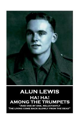 Alun Lewis - Ha! Ha! Among the Trumpets: "And one by one, reluctantly, The living come back slowly from the dead" by Lewis, Alun
