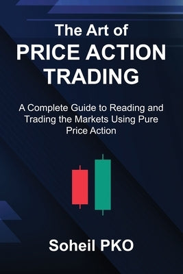 The Art of Price Action Trading: A Complete Guide to Reading and Trading the Markets Using Pure Price Action by Pko, Soheil