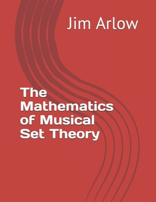 The Mathematics of Musical Set Theory by Arlow, Jim
