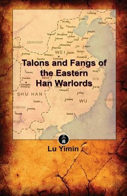 Talons and Fangs of the Eastern Han Warlords: A study of warriors and warlords during the Three Kingdoms era by Yimin, Lu
