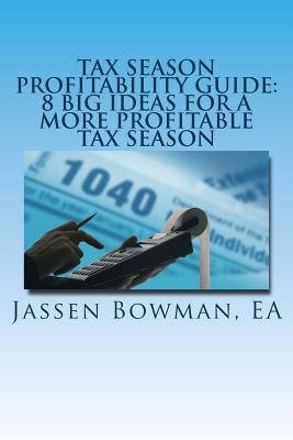 Tax Season Profitability Guide: 8 Big Ideas For A More Profitable Tax Season by Bowman Ea, Jassen