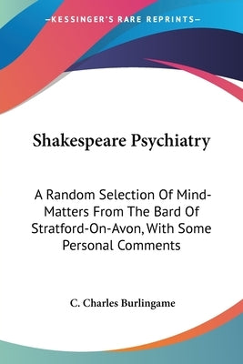 Shakespeare Psychiatry: A Random Selection Of Mind-Matters From The Bard Of Stratford-On-Avon, With Some Personal Comments by Burlingame, C. Charles