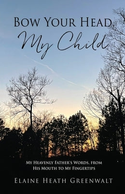 Bow Your Head, My Child: My Heavenly Father's Words, from His Mouth to My Fingertips by Greenwalt, Elaine Heath