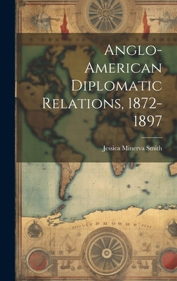 Anglo-American Diplomatic Relations, 1872-1897 by Smith, Jessica Minerva