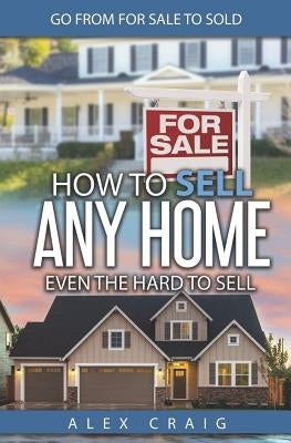 How to Sell Any Home Even the Hard to Sell: Go from for Sale to Sold by Craig, Alex