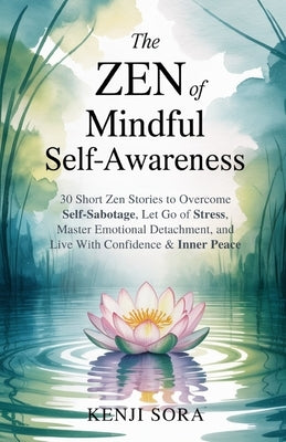 The Zen of Mindful Self-Awareness: 30 Short Zen Stories to Overcome Self-Sabotage, Let Go of Stress, Master Emotional Detachment, and Live with Confid by Sora, Kenji