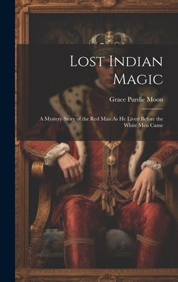 Lost Indian Magic: A Mystery Story of the Red Man As He Lived Before the White Men Came by Moon, Grace Purdie