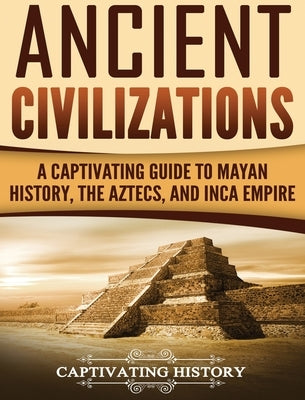 Ancient Civilizations: A Captivating Guide to Mayan History, the Aztecs, and Inca Empire by History, Captivating