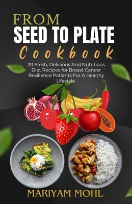 From Seed to Plate Cookbook: 20 Fresh, Delicious And Nutritious Diet Recipes for Breast Cancer Resilience Patients For A Healthy Lifestyle. by Mohl, Mariyam