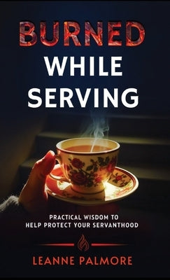 Burned While Serving: Practical Wisdom to Help Protect Your Servanthood by Palmore, Leanne