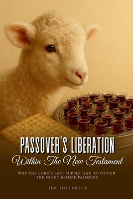 Passover's Liberation Within the New Testament: Why the Lord's Last Supper Had to Occur the Night before Passover by Josephsen, Jim