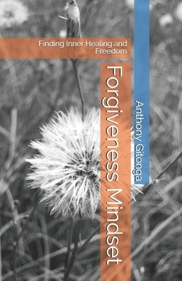 Forgiveness Mindset: Finding Inner Healing and Freedom by Gitonga, Anthony Thuku